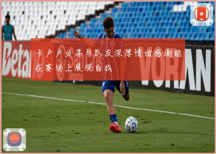 卡卢卢分享与队友深厚情谊感谢能在赛场上展现自我