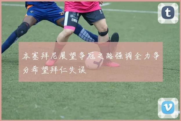 本塞拜尼展望争冠之路强调全力争分希望拜仁失误