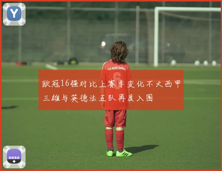 欧冠16强对比上赛季变化不大西甲三雄与英德法五队再度入围