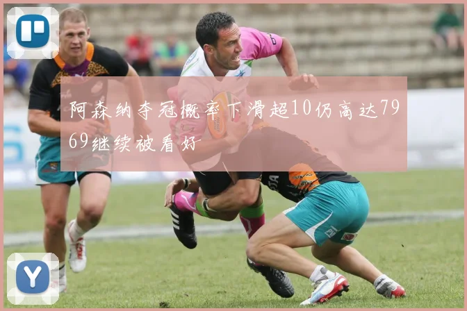 阿森纳夺冠概率下滑超10仍高达7969继续被看好