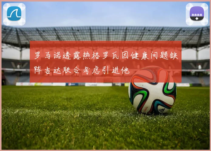 罗马诺透露热格罗瓦因健康问题缺阵吉达联合考虑引进他