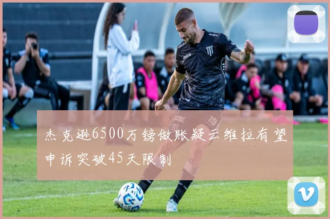 杰克逊6500万镑做账疑云维拉有望申诉突破45天限制