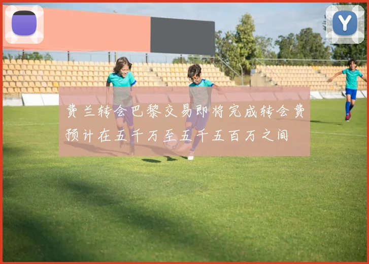 费兰转会巴黎交易即将完成转会费预计在五千万至五千五百万之间