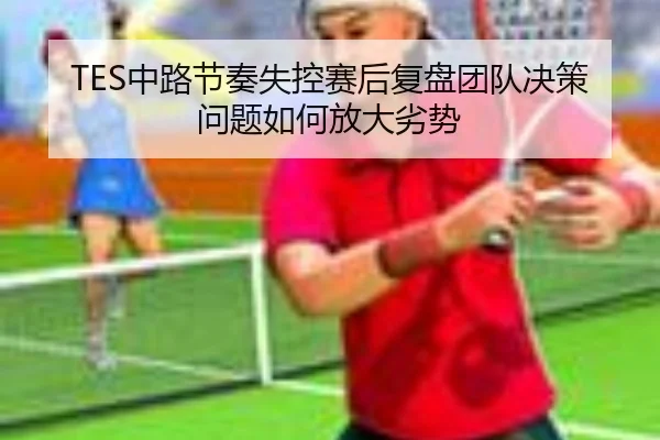 TES中路节奏失控赛后复盘团队决策问题如何放大劣势