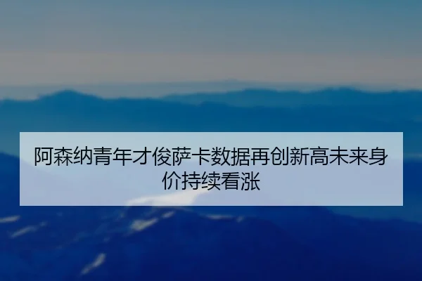 阿森纳青年才俊萨卡数据再创新高未来身价持续看涨